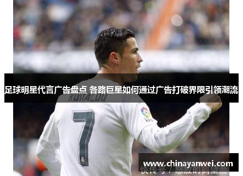 足球明星代言广告盘点 各路巨星如何通过广告打破界限引领潮流