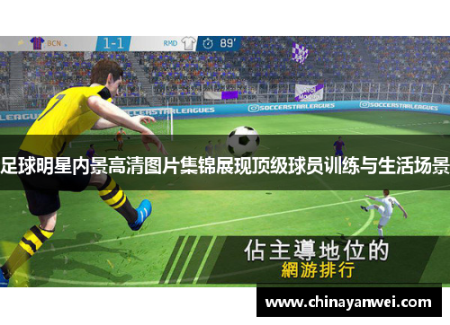 足球明星内景高清图片集锦展现顶级球员训练与生活场景