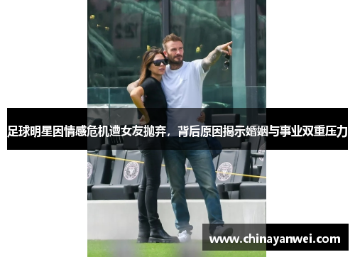 足球明星因情感危机遭女友抛弃，背后原因揭示婚姻与事业双重压力