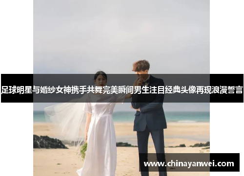 足球明星与婚纱女神携手共舞完美瞬间男生注目经典头像再现浪漫誓言