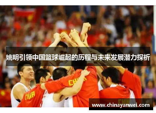 姚明引领中国篮球崛起的历程与未来发展潜力探析