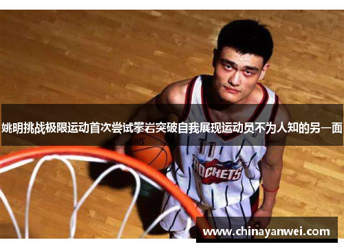 姚明挑战极限运动首次尝试攀岩突破自我展现运动员不为人知的另一面