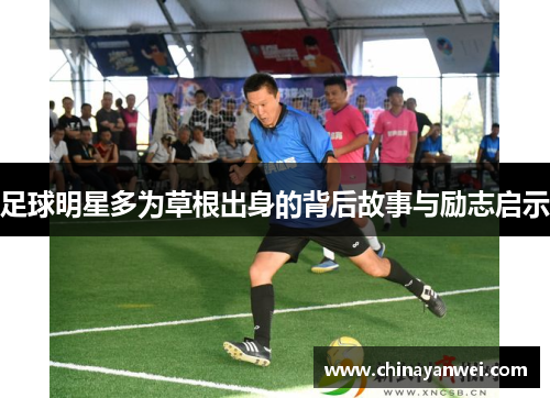 足球明星多为草根出身的背后故事与励志启示