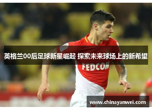英格兰00后足球新星崛起 探索未来球场上的新希望