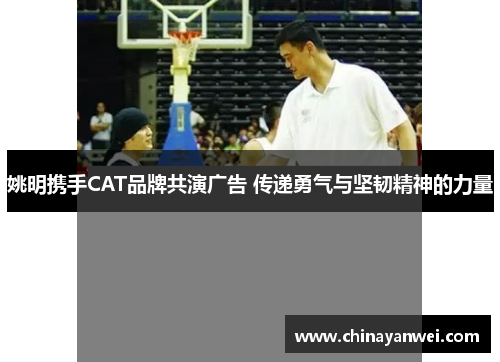 姚明携手CAT品牌共演广告 传递勇气与坚韧精神的力量