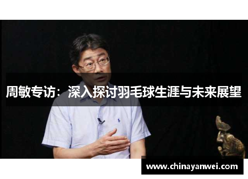 周敏专访：深入探讨羽毛球生涯与未来展望