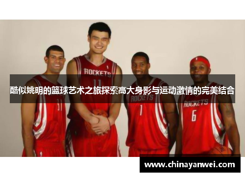 酷似姚明的篮球艺术之旅探索高大身影与运动激情的完美结合