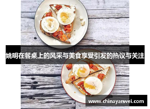 姚明在餐桌上的风采与美食享受引发的热议与关注