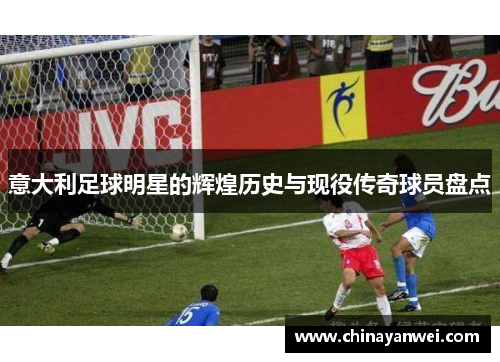 意大利足球明星的辉煌历史与现役传奇球员盘点