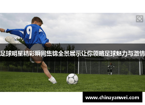 足球明星精彩瞬间集锦全景展示让你领略足球魅力与激情