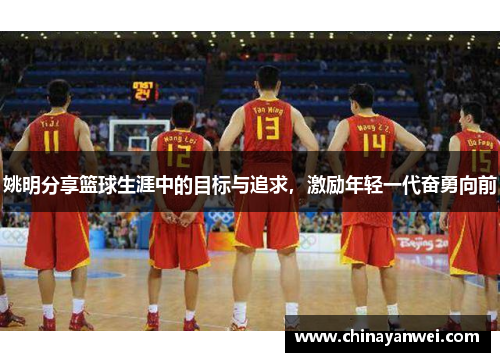 姚明分享篮球生涯中的目标与追求，激励年轻一代奋勇向前