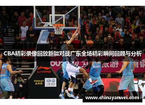 CBA精彩录像回放新疆对战广东全场精彩瞬间回顾与分析