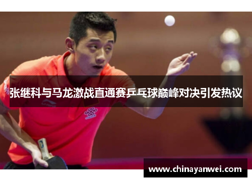 张继科与马龙激战直通赛乒乓球巅峰对决引发热议