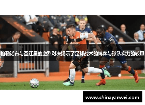 格勒诺布与圣红星的激烈对决揭示了足球战术的博弈与球队实力的较量