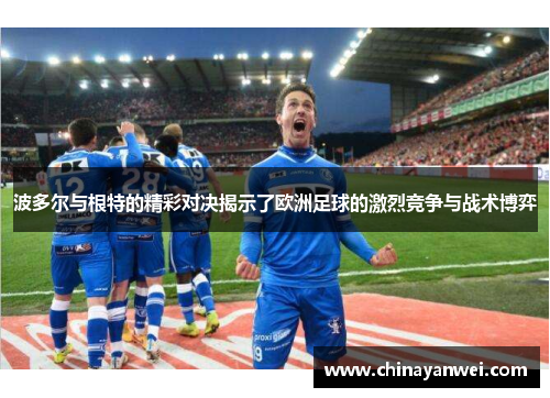波多尔与根特的精彩对决揭示了欧洲足球的激烈竞争与战术博弈